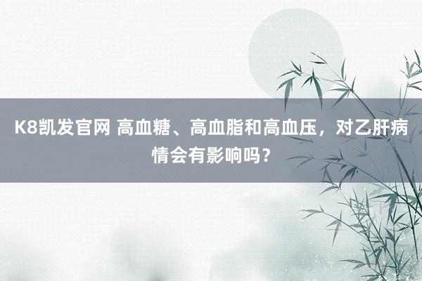 K8凯发官网 高血糖、高血脂和高血压，对乙肝病情会有影响吗？