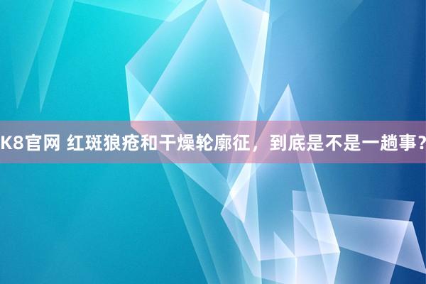 K8官网 红斑狼疮和干燥轮廓征，到底是不是一趟事？