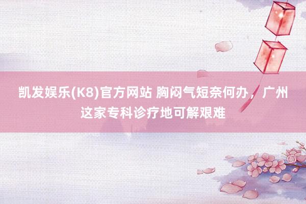 凯发娱乐(K8)官方网站 胸闷气短奈何办，广州这家专科诊疗地可解艰难