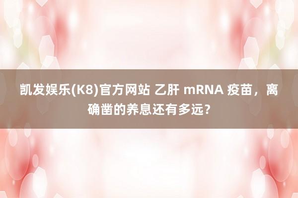 凯发娱乐(K8)官方网站 乙肝 mRNA 疫苗，离确凿的养息还有多远？