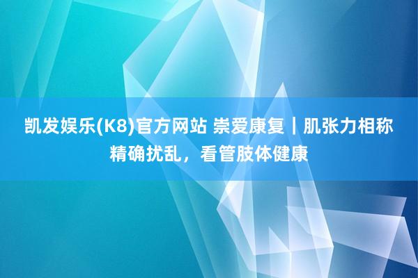凯发娱乐(K8)官方网站 崇爱康复｜肌张力相称精确扰乱，看管肢体健康