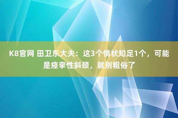 K8官网 田卫东大夫：这3个情状知足1个，可能是痉挛性斜颈，就别粗俗了