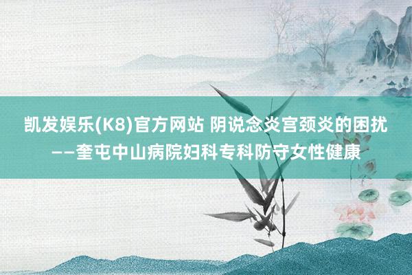 凯发娱乐(K8)官方网站 阴说念炎宫颈炎的困扰——奎屯中山病院妇科专科防守女性健康