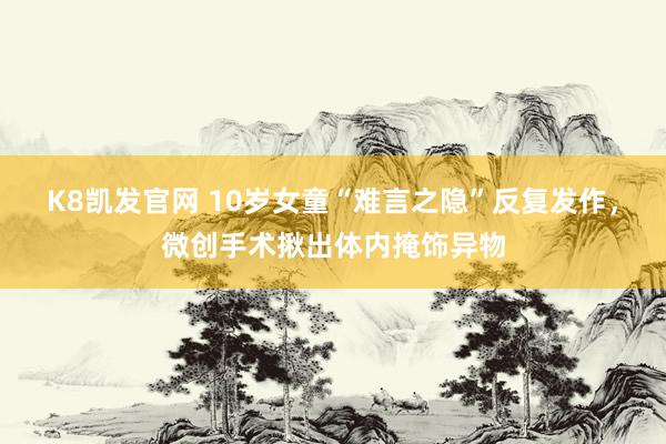 K8凯发官网 10岁女童“难言之隐”反复发作，微创手术揪出体内掩饰异物