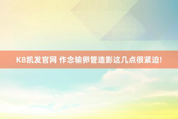 K8凯发官网 作念输卵管造影这几点很紧迫!