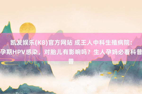凯发娱乐(K8)官方网站 成王人中科生殖病院：孕期HPV感染，对胎儿有影响吗？生人孕妈必看科普