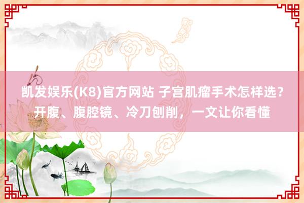 凯发娱乐(K8)官方网站 子宫肌瘤手术怎样选？开腹、腹腔镜、冷刀刨削，一文让你看懂