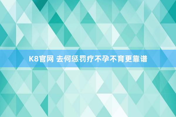 K8官网 去何惩罚疗不孕不育更靠谱