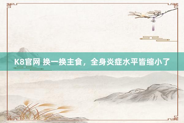 K8官网 换一换主食，全身炎症水平皆缩小了