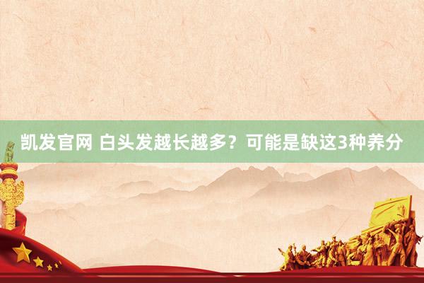凯发官网 白头发越长越多？可能是缺这3种养分