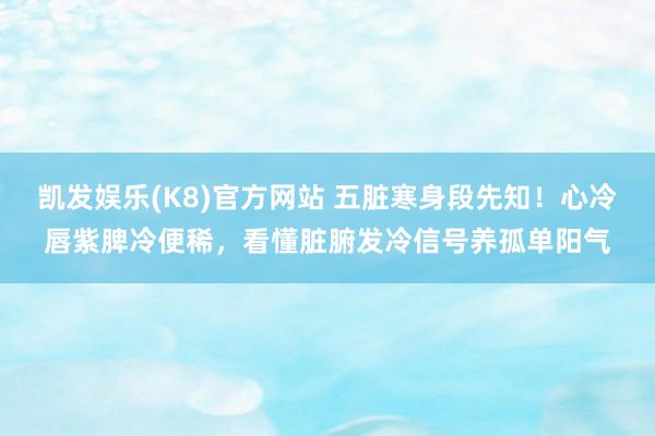 凯发娱乐(K8)官方网站 五脏寒身段先知！心冷唇紫脾冷便稀，看懂脏腑发冷信号养孤单阳气