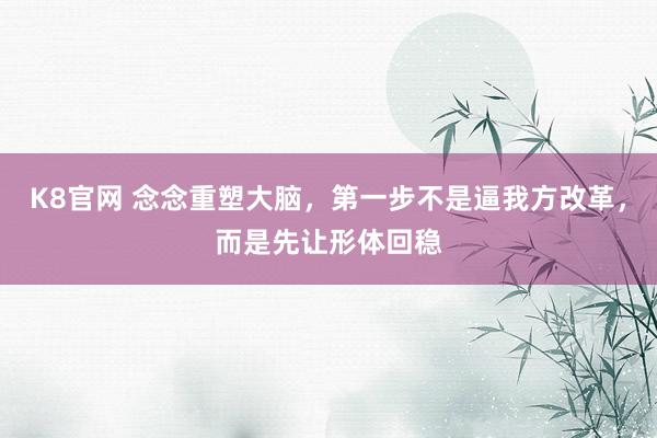 K8官网 念念重塑大脑，第一步不是逼我方改革，而是先让形体回稳