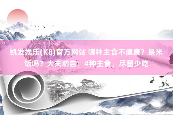 凯发娱乐(K8)官方网站 哪种主食不健康？是米饭吗？大夫劝告：4种主食，尽量少吃