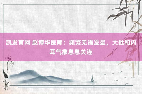 凯发官网 赵博华医师：频繁无语发晕，大批和内耳气象息息关连