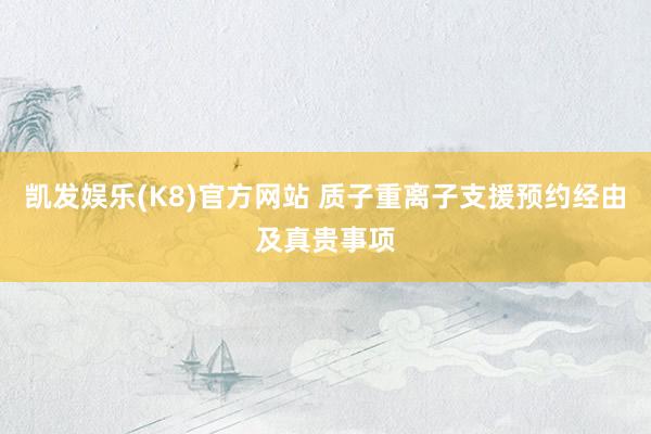 凯发娱乐(K8)官方网站 质子重离子支援预约经由及真贵事项