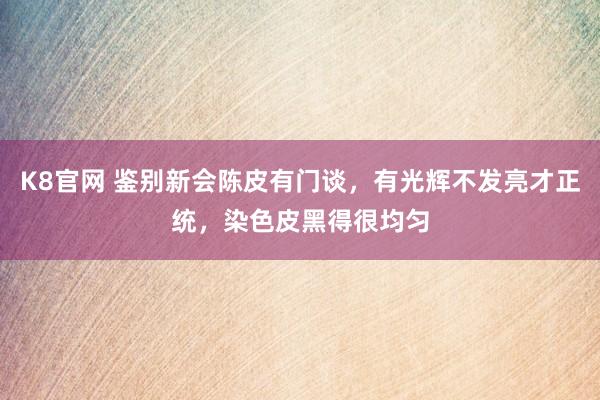 K8官网 鉴别新会陈皮有门谈，有光辉不发亮才正统，染色皮黑得很均匀