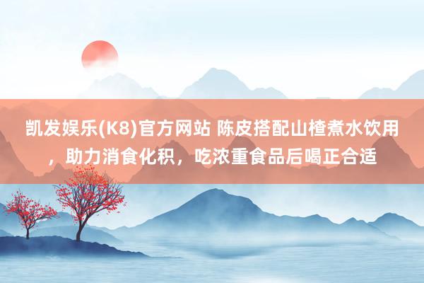 凯发娱乐(K8)官方网站 陈皮搭配山楂煮水饮用，助力消食化积，吃浓重食品后喝正合适