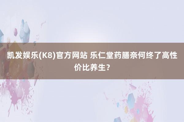 凯发娱乐(K8)官方网站 乐仁堂药膳奈何终了高性价比养生？