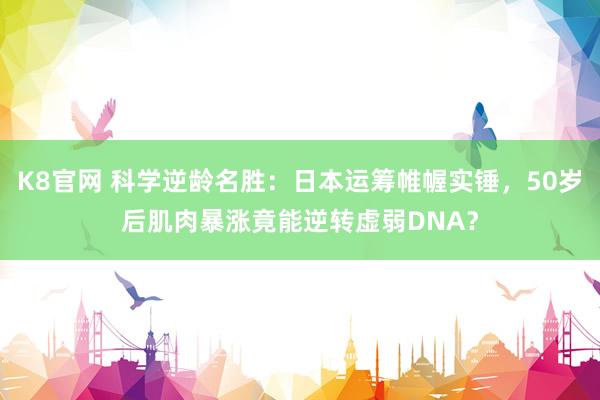 K8官网 科学逆龄名胜：日本运筹帷幄实锤，50岁后肌肉暴涨竟能逆转虚弱DNA？