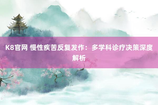 K8官网 慢性疾苦反复发作：多学科诊疗决策深度解析