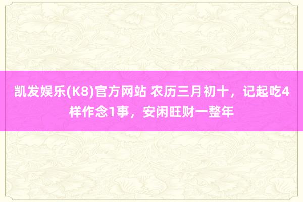 凯发娱乐(K8)官方网站 农历三月初十，记起吃4样作念1事，安闲旺财一整年