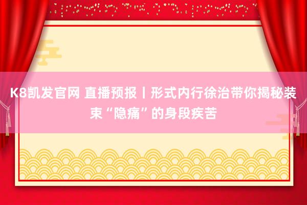 K8凯发官网 直播预报丨形式内行徐治带你揭秘装束“隐痛”的身段疾苦