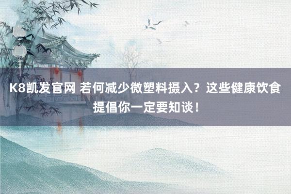 K8凯发官网 若何减少微塑料摄入？这些健康饮食提倡你一定要知谈！