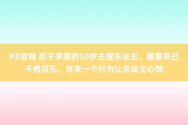 K8官网 死于茅厕的50岁主捏东谈主，腹黑早已千疮百孔，终末一个行为让东谈主心惊