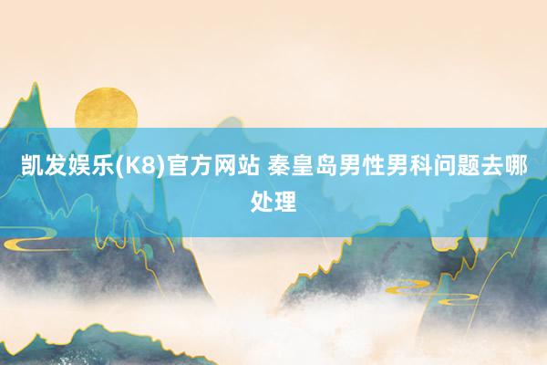 凯发娱乐(K8)官方网站 秦皇岛男性男科问题去哪处理
