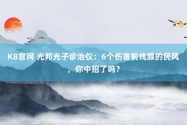 K8官网 光邦光子诊治仪：6个伤害前线腺的民风，你中招了吗？