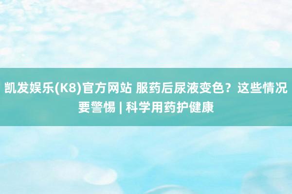凯发娱乐(K8)官方网站 服药后尿液变色？这些情况要警惕 | 科学用药护健康