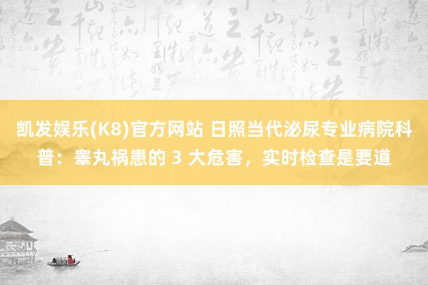 凯发娱乐(K8)官方网站 日照当代泌尿专业病院科普：睾丸祸患的 3 大危害，实时检查是要道