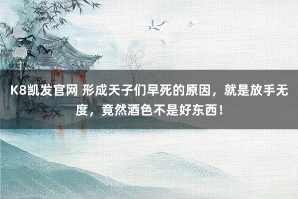 K8凯发官网 形成天子们早死的原因，就是放手无度，竟然酒色不是好东西！