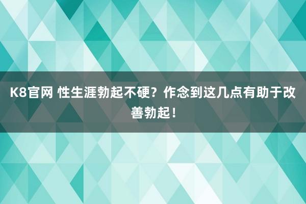 K8官网 性生涯勃起不硬？作念到这几点有助于改善勃起！