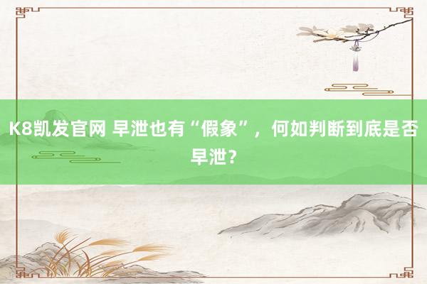 K8凯发官网 早泄也有“假象”，何如判断到底是否早泄？