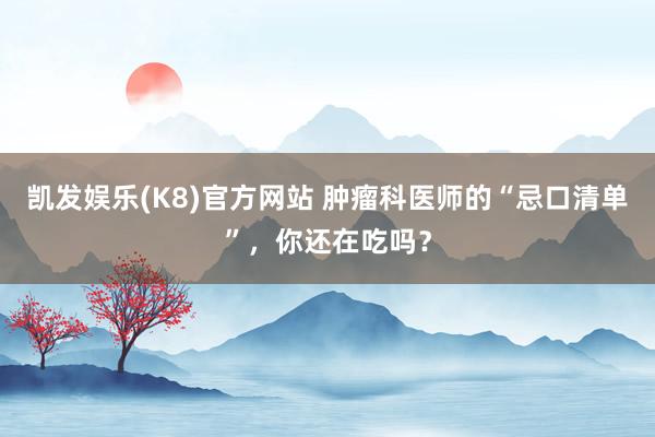 凯发娱乐(K8)官方网站 肿瘤科医师的“忌口清单”，你还在吃吗？