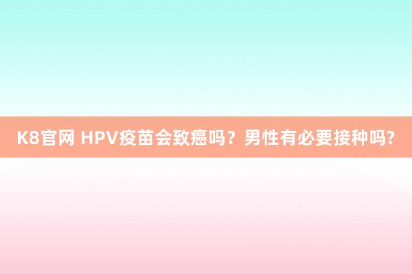 K8官网 HPV疫苗会致癌吗？男性有必要接种吗?