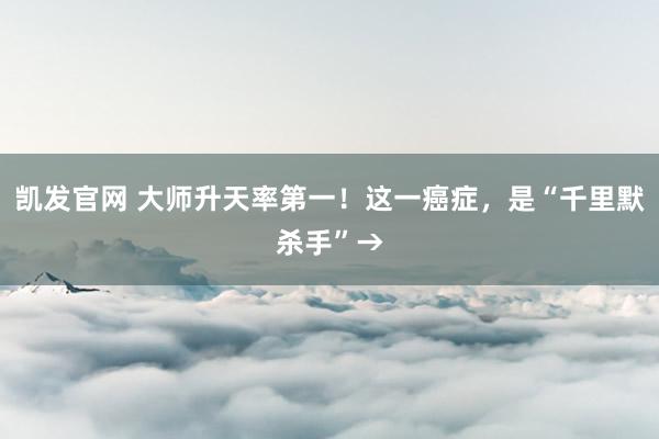 凯发官网 大师升天率第一！这一癌症，是“千里默杀手”→