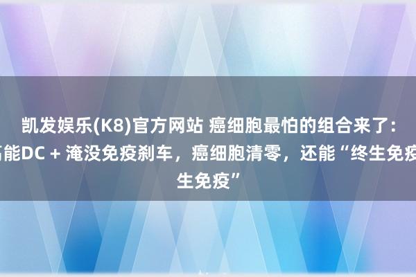 凯发娱乐(K8)官方网站 癌细胞最怕的组合来了：高能DC + 淹没免疫刹车，癌细胞清零，还能“终生免疫”
