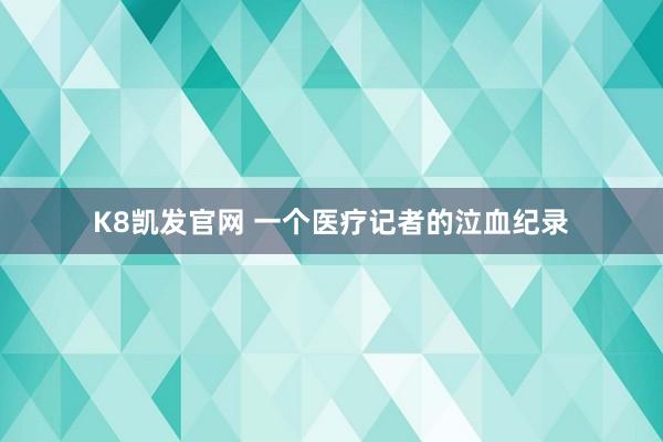 K8凯发官网 一个医疗记者的泣血纪录
