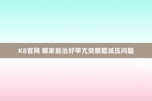 K8官网 哪家能治好甲亢突眼眶减压问题
