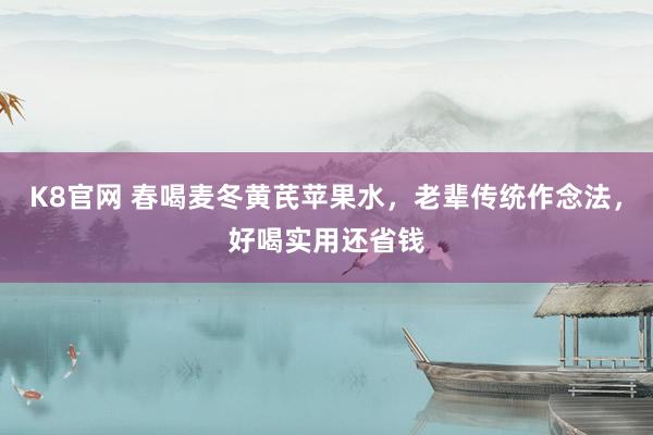 K8官网 春喝麦冬黄芪苹果水，老辈传统作念法，好喝实用还省钱