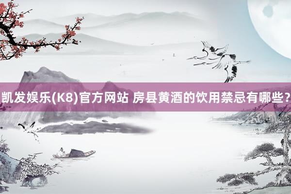 凯发娱乐(K8)官方网站 房县黄酒的饮用禁忌有哪些？