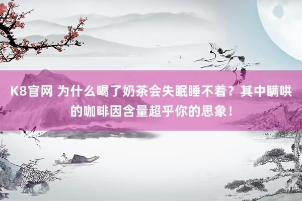 K8官网 为什么喝了奶茶会失眠睡不着？其中瞒哄的咖啡因含量超乎你的思象！