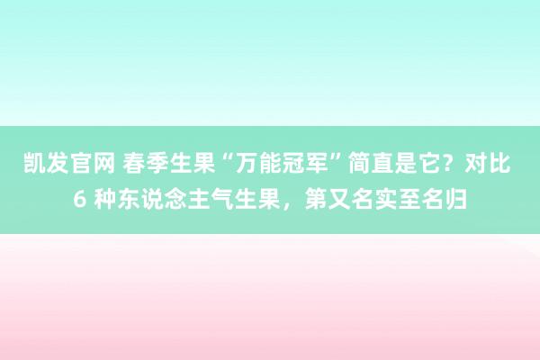 凯发官网 春季生果“万能冠军”简直是它？对比 6 种东说念主气生果，第又名实至名归