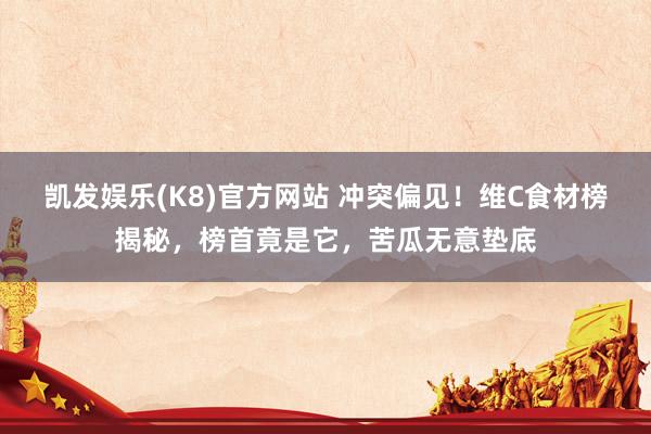 凯发娱乐(K8)官方网站 冲突偏见！维C食材榜揭秘，榜首竟是它，苦瓜无意垫底