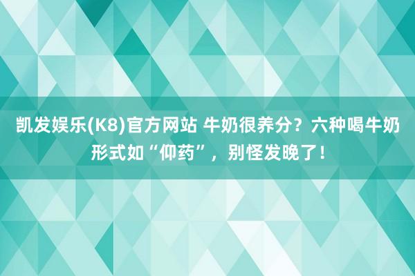 凯发娱乐(K8)官方网站 牛奶很养分？六种喝牛奶形式如“仰药”，别怪发晚了！