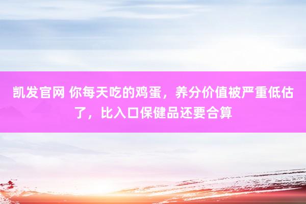 凯发官网 你每天吃的鸡蛋，养分价值被严重低估了，比入口保健品还要合算