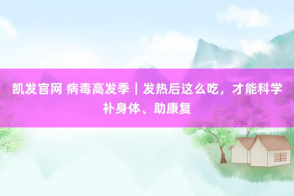 凯发官网 病毒高发季｜发热后这么吃，才能科学补身体、助康复