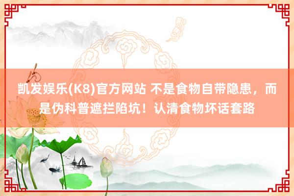 凯发娱乐(K8)官方网站 不是食物自带隐患，而是伪科普遮拦陷坑！认清食物坏话套路